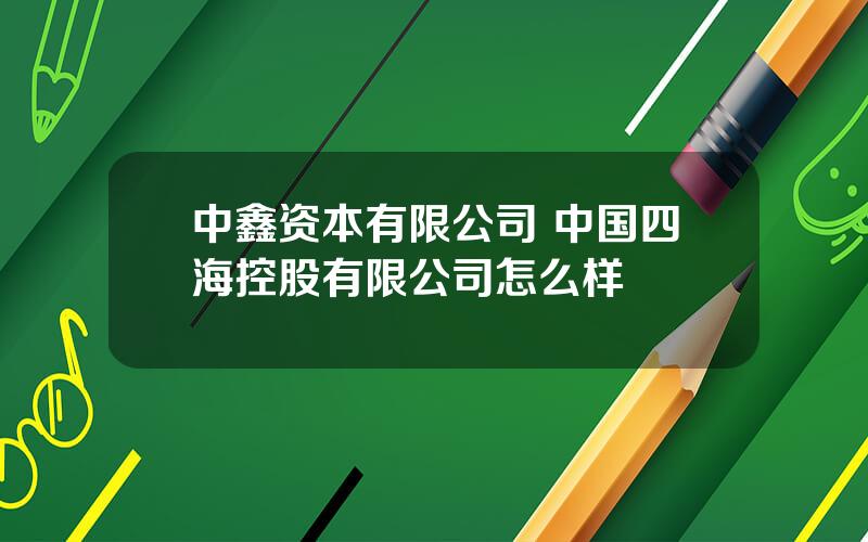 中鑫资本有限公司 中国四海控股有限公司怎么样